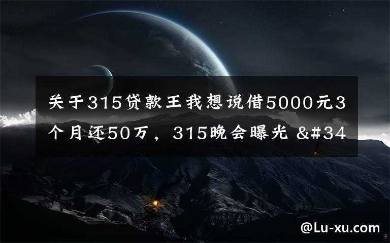 关于315贷款王我想说借5000元3个月还50万,315晚会曝光 "714高炮"黑幕,涉及融360等多家网贷平台,中概互金股昨夜大跳水