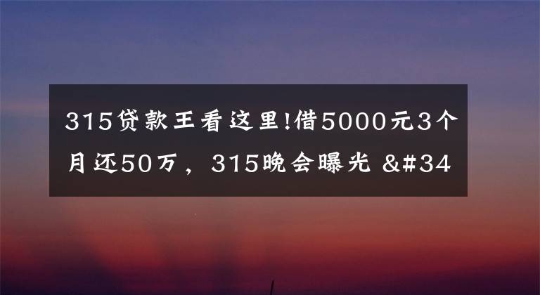 315贷款王看这里!借5000元3个月还50万,315晚会曝光 "714高炮"黑幕,涉及融360等多家网贷平台,中概互金股昨夜大跳水
