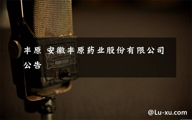 丰原 安徽丰原药业股份有限公司公告