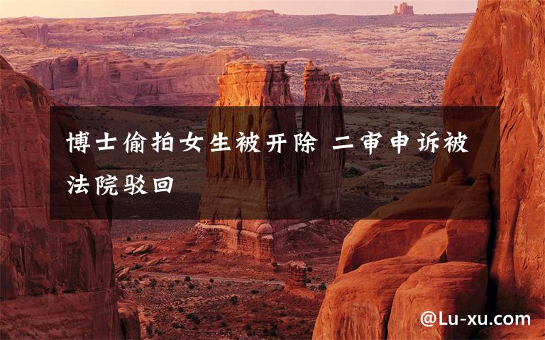 博士偷拍女生被开除 二审申诉被法院驳回