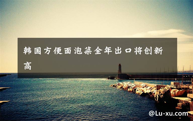 韩国方便面泡菜全年出口将创新高