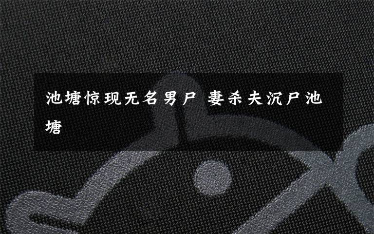 池塘惊现无名男尸 妻杀夫沉尸池塘