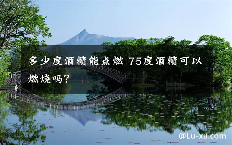 多少度酒精能点燃 75度酒精可以燃烧吗?