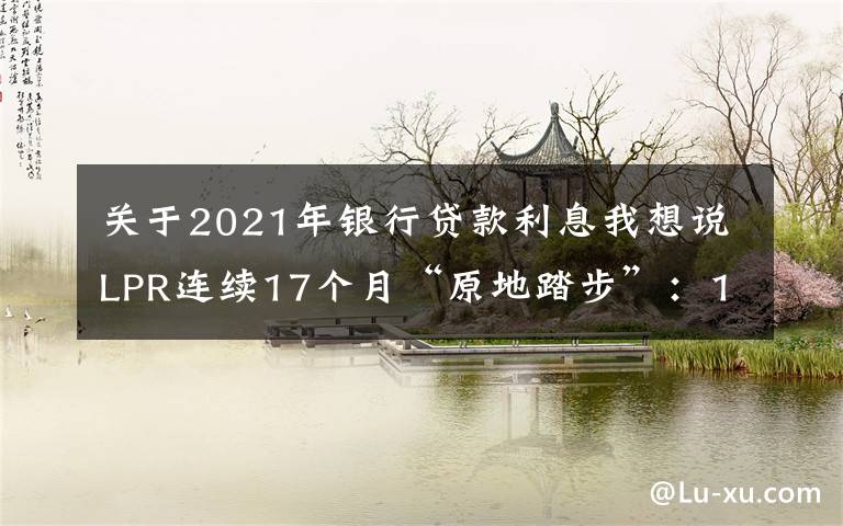 关于2021年银行贷款利息我想说LPR连续17个月“原地踏步”：1年期为3.85% 5年期以上为4.65%