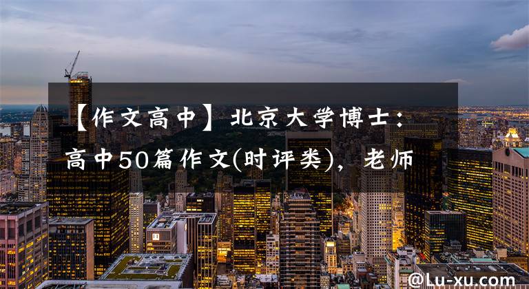 【作文高中】北京大学博士:高中50篇作文(时评类),老师经常把它解释为范文。