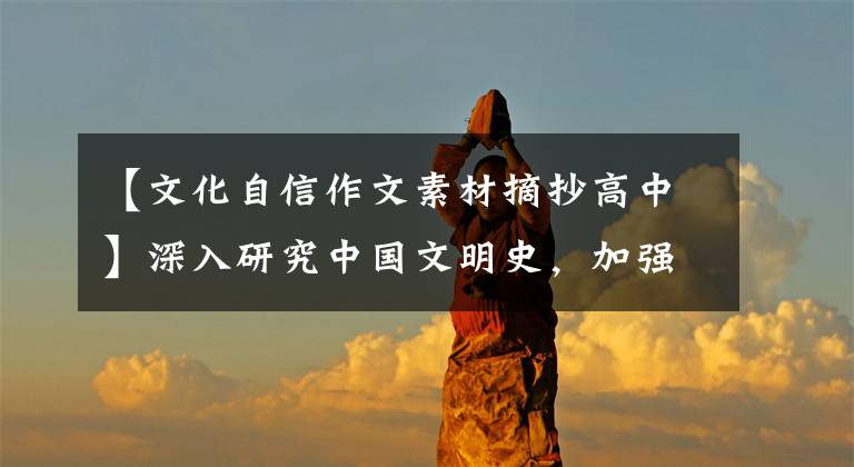 【文化自信作文素材摘抄高中】深入研究中国文明史，加强历史自觉，坚定文化自信。