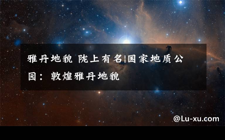 雅丹地貌 陇上有名|国家地质公园:敦煌雅丹地貌