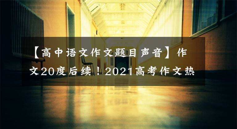 【高中语文作文题目声音】作文20度后续！2021高考作文热门素材中国故事，中国之声