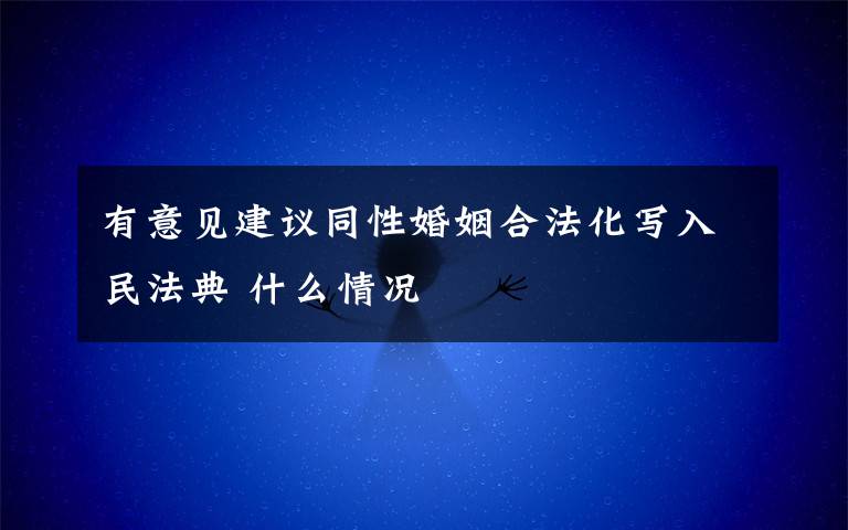 有意见建议同性婚姻合法化写入民法典 什么情况