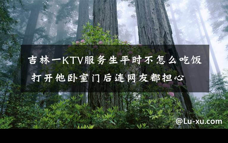 吉林一KTV服务生平时不怎么吃饭 打开他卧室门后连网友都担心