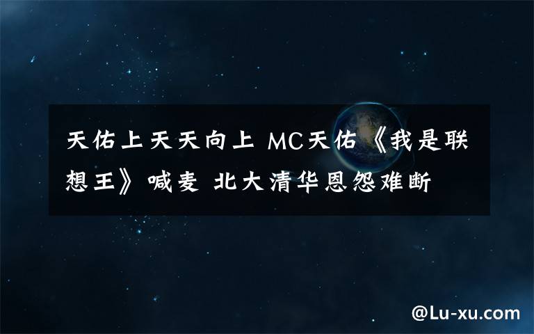天佑上天天向上 MC天佑《我是联想王》喊麦 北大清华恩怨难断