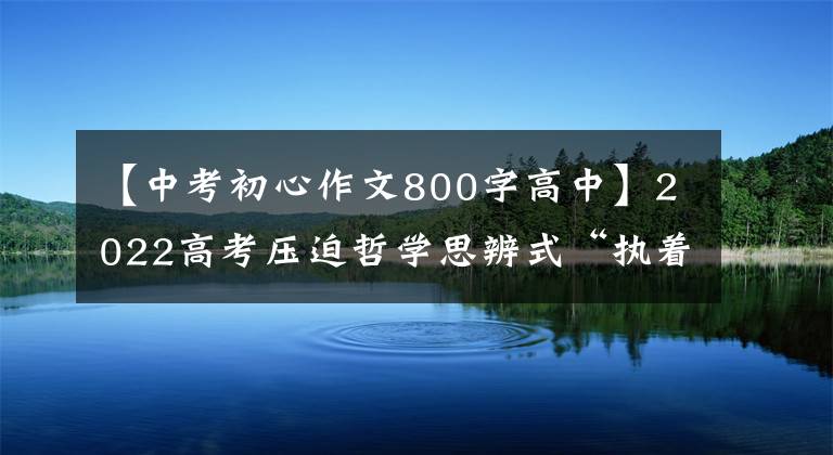 【中考初心作文800字高中】2022高考压迫哲学思辨式“执着与放下”范文“执着从左到右放下”