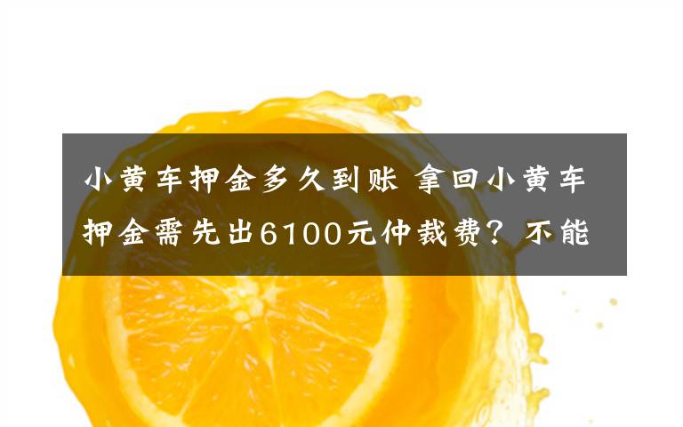 小黄车押金多久到账 拿回小黄车押金需先出6100元仲裁费?不能这么欺负消费者