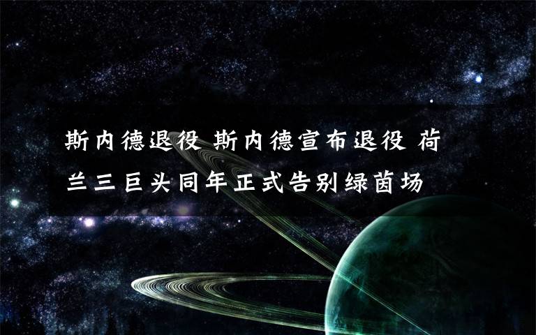 斯内德退役 斯内德宣布退役 荷兰三巨头同年正式告别绿茵场