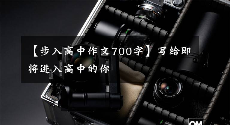 【步入高中作文700字】写给即将进入高中的你