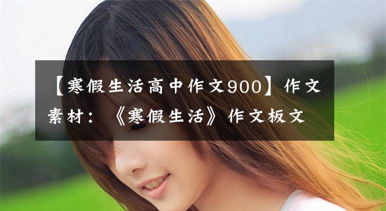 【寒假生活高中作文900】作文素材:《寒假生活》作文板文集锦,孩子的写作思维,准备!