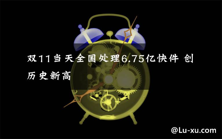 双11当天全国处理6.75亿快件 创历史新高