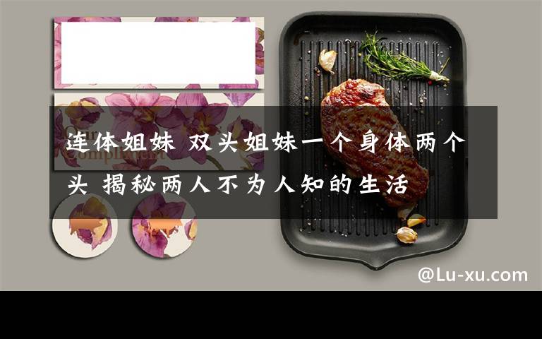 连体姐妹 双头姐妹一个身体两个头 揭秘两人不为人知的生活