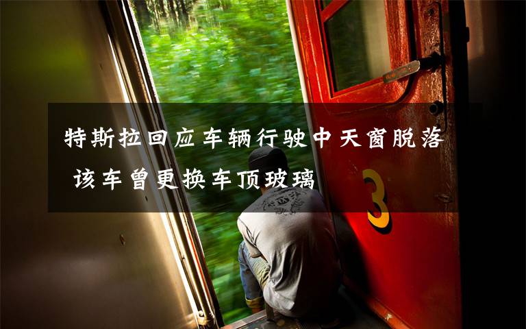 特斯拉回应车辆行驶中天窗脱落 该车曾更换车顶玻璃