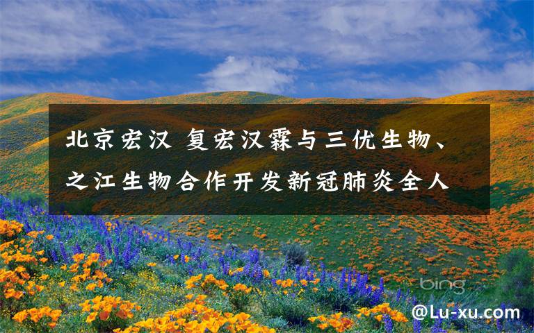 北京宏汉 复宏汉霖与三优生物、之江生物合作开发新冠肺炎全人源抗体药物