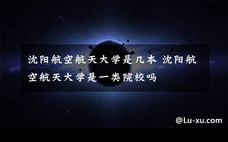 沈阳航空航天大学是几本 沈阳航空航天大学是一类院校吗