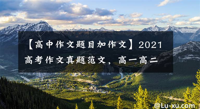 【高中作文题目加作文】2021高考作文真题范文,高一高二可以拿到。