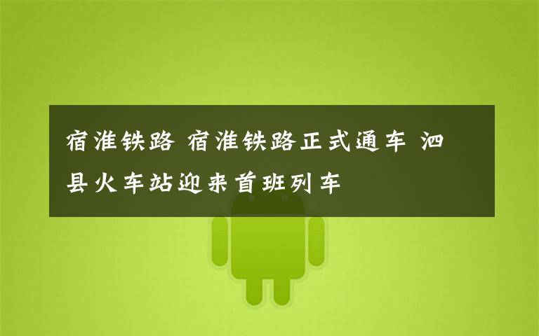 宿淮铁路 宿淮铁路正式通车 泗县火车站迎来首班列车