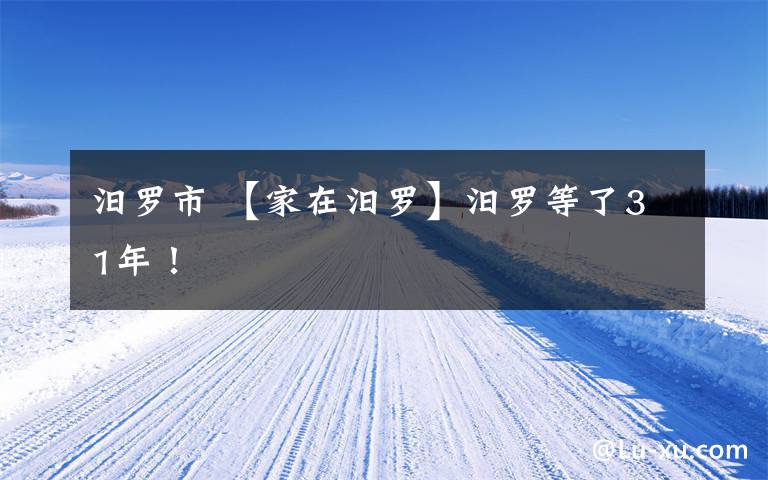 汨罗市 【家在汨罗】汨罗等了31年！