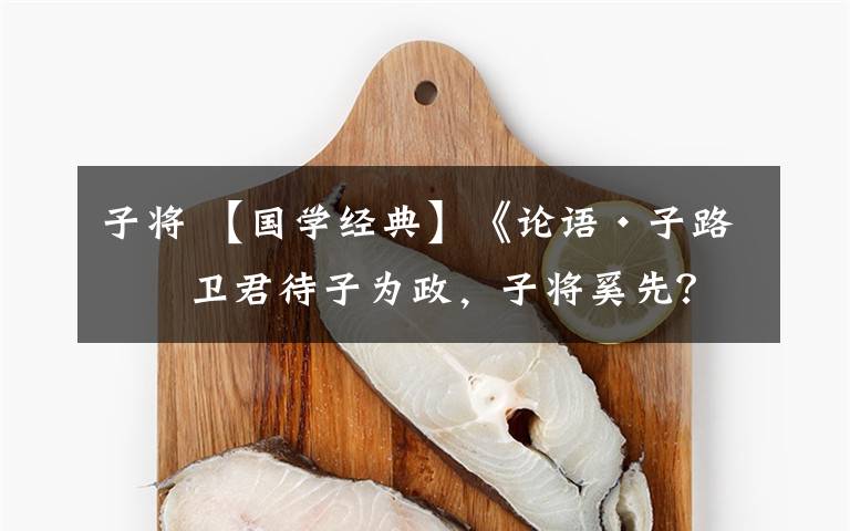 子将 【国学经典】《论语·子路》卫君待子为政，子将奚先？