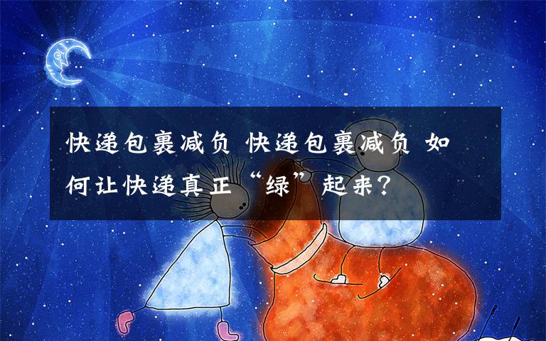 快递包裹减负 快递包裹减负 如何让快递真正“绿”起来？