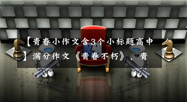 【青春小作文含3个小标题高中】满分作文《青春不朽》，青春不会消失，只会继续。老师：意志很高