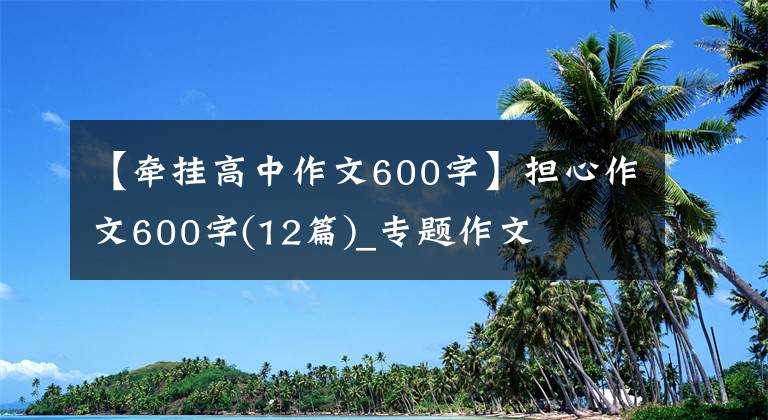 【牵挂高中作文600字】担心作文600字(12篇)_专题作文
