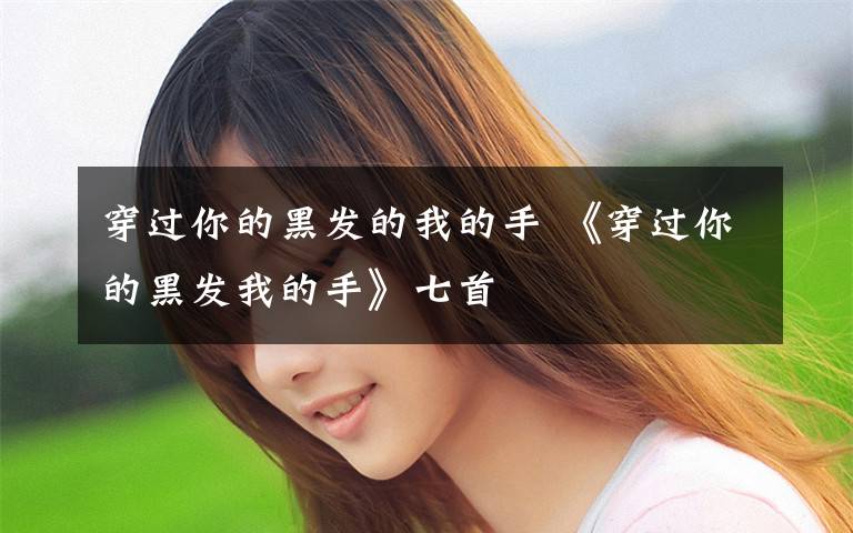 穿过你的黑发的我的手 《穿过你的黑发我的手》七首