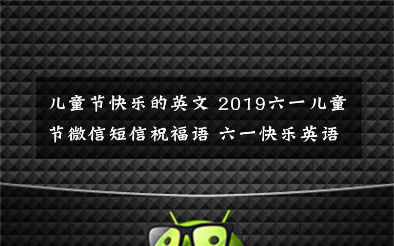 儿童节快乐的英文 2019六一儿童节微信短信祝福语 六一快乐英语怎么说英文祝福语