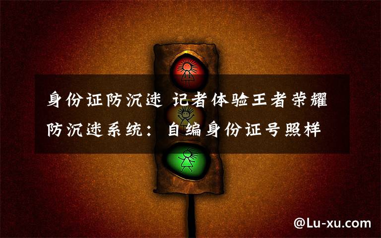 身份证防沉迷 记者体验王者荣耀防沉迷系统:自编身份证号照样能玩