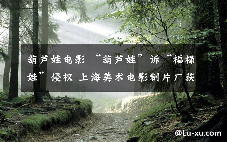 葫芦娃电影 “葫芦娃”诉“福禄娃”侵权 上海美术电影制片厂获赔50万元