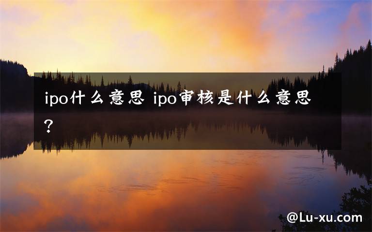 ipo什么意思 ipo审核是什么意思？