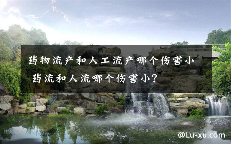 药物流产和人工流产哪个伤害小 药流和人流哪个伤害小?