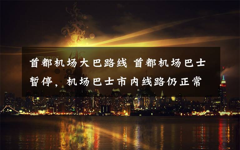 首都机场大巴路线 首都机场巴士暂停，机场巴士市内线路仍正常运营