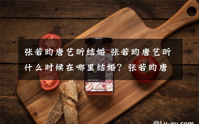 张若昀唐艺昕结婚 张若昀唐艺昕什么时候在哪里结婚?张若昀唐艺昕婚礼场地曝光