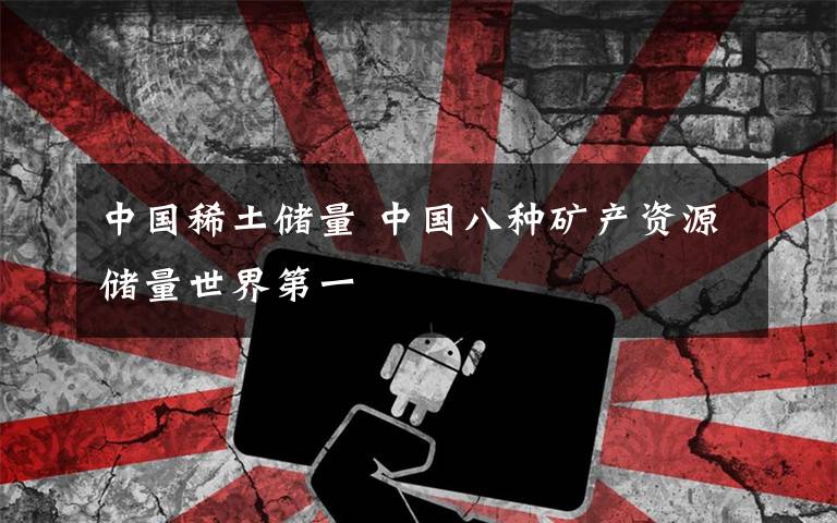 中国稀土储量 中国八种矿产资源储量世界第一