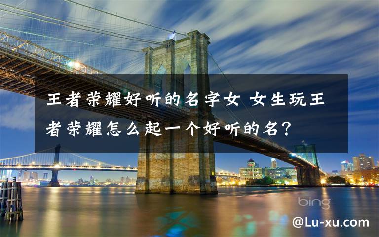王者荣耀好听的名字女 女生玩王者荣耀怎么起一个好听的名?