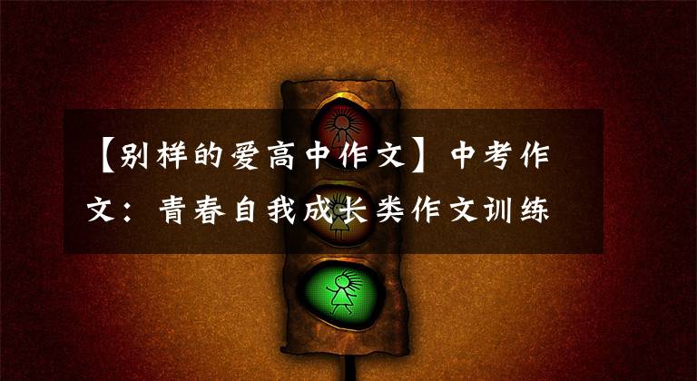 【别样的爱高中作文】中考作文:青春自我成长类作文训练(14度作文附作文指导及范文)