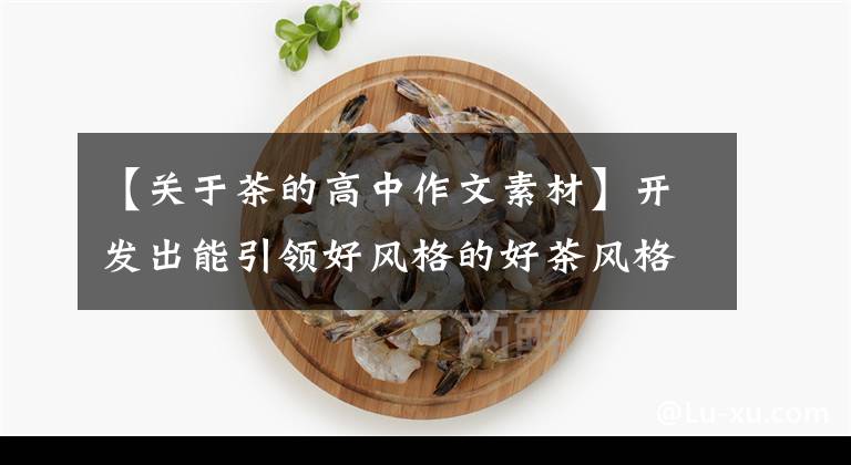 【关于茶的高中作文素材】开发出能引领好风格的好茶风格|申论资料