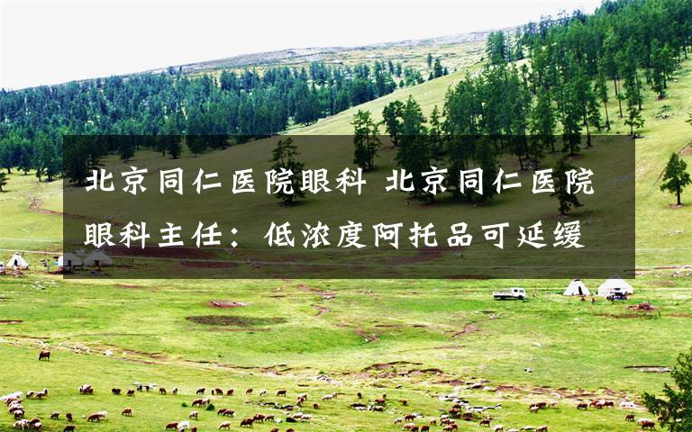 北京同仁医院眼科 北京同仁医院眼科主任:低浓度阿托品可延缓儿童近视发展 但它不是“神药”