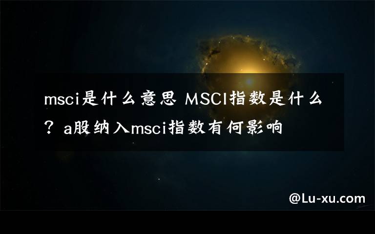 msci是什么意思 MSCI指数是什么?a股纳入msci指数有何影响