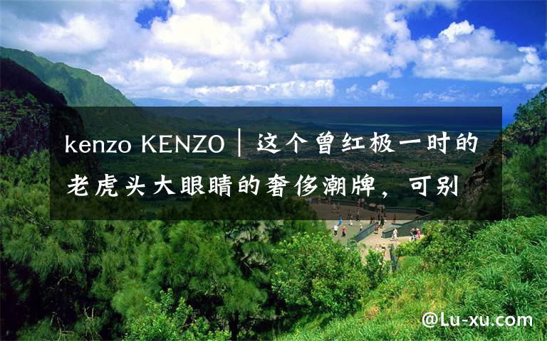 kenzo KENZO|这个曾红极一时的老虎头大眼睛的奢侈潮牌,可别再低迷了
