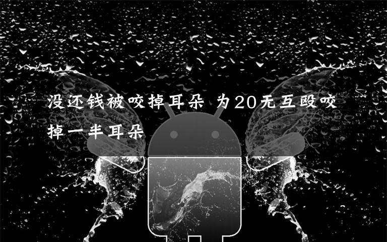 没还钱被咬掉耳朵 为20无互殴咬掉一半耳朵