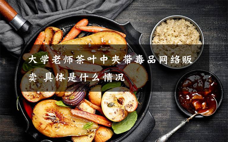 大学老师茶叶中夹带毒品网络贩卖 具体是什么情况