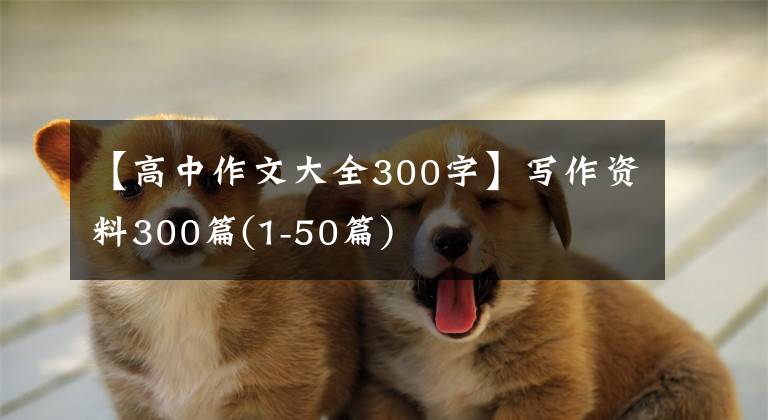 【高中作文大全300字】写作资料300篇(1-50篇)